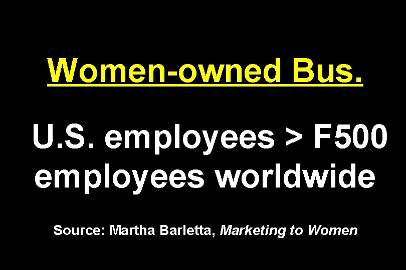 Women-owned Bus. U. S. employees > F 500 employees worldwide Source: Martha Barletta, Marketing