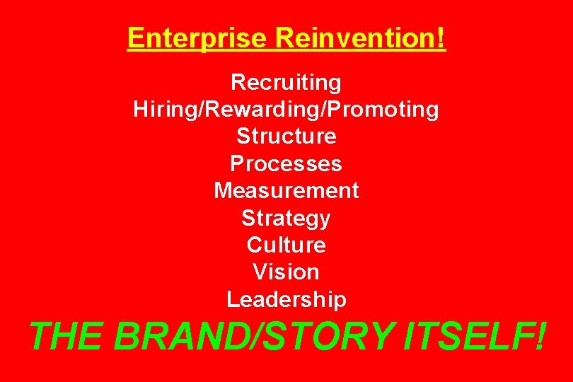 Enterprise Reinvention! Recruiting Hiring/Rewarding/Promoting Structure Processes Measurement Strategy Culture Vision Leadership THE BRAND/STORY ITSELF!