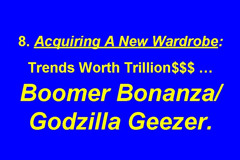 8. Acquiring A New Wardrobe: Trends Worth Trillion$$$ … Boomer Bonanza/ Godzilla Geezer. 