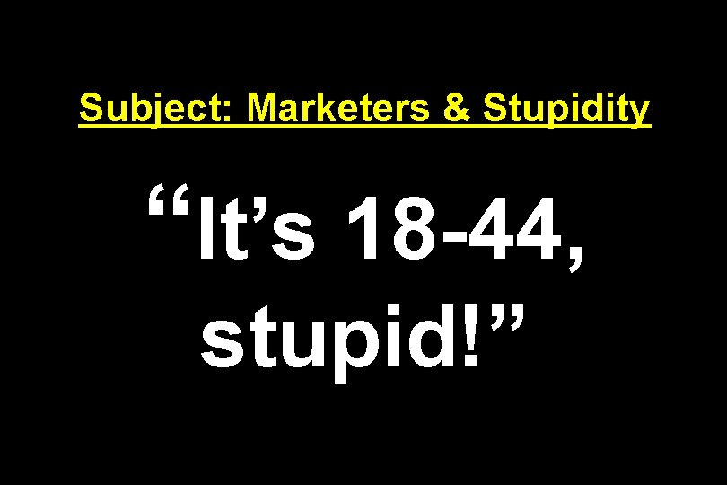 Subject: Marketers & Stupidity “It’s 18 -44, stupid!” 