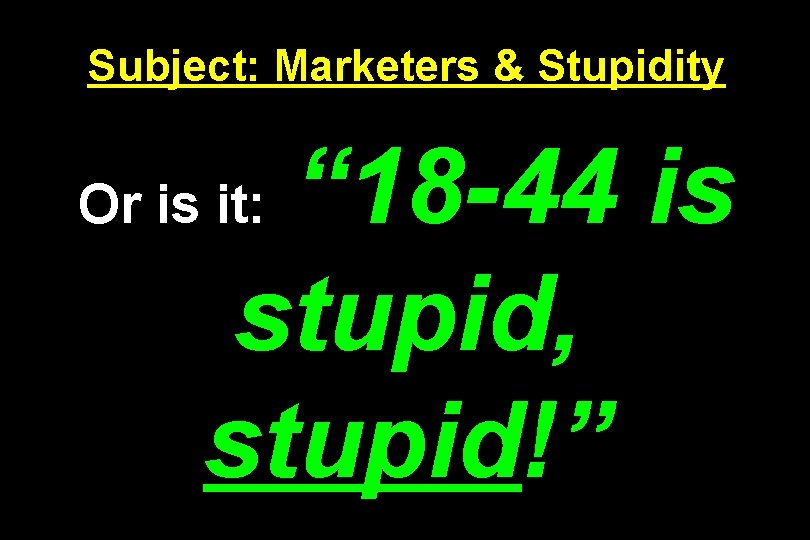 Subject: Marketers & Stupidity “ 18 -44 is stupid, stupid!” Or is it: 