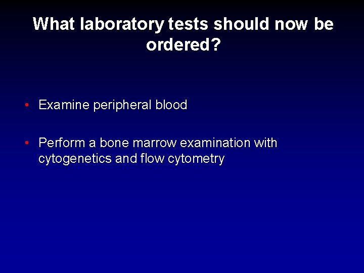 What laboratory tests should now be ordered? • Examine peripheral blood • Perform a