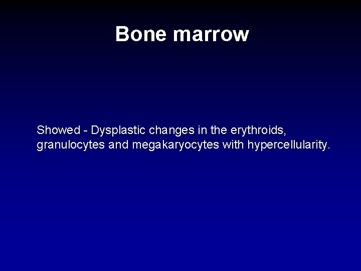 Bone marrow Showed - Dysplastic changes in the erythroids, granulocytes and megakaryocytes with hypercellularity.