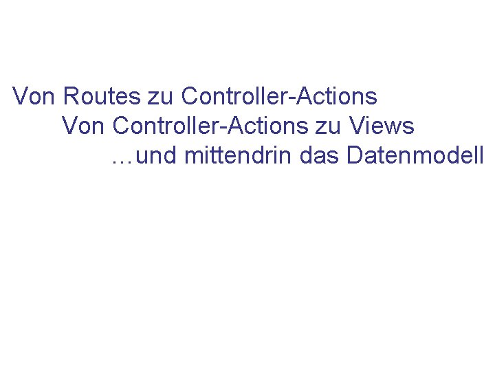 Von Routes zu Controller-Actions Von Controller-Actions zu Views …und mittendrin das Datenmodell 