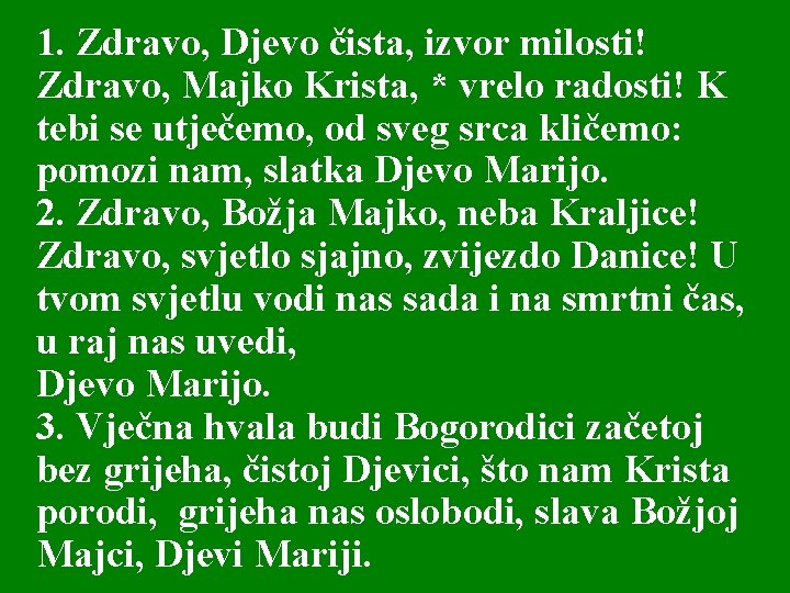 1. Zdravo, Djevo čista, izvor milosti! Zdravo, Majko Krista, * vrelo radosti! K tebi