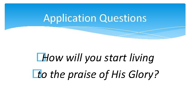 Application Questions �How will you start living �to the praise of His Glory? 