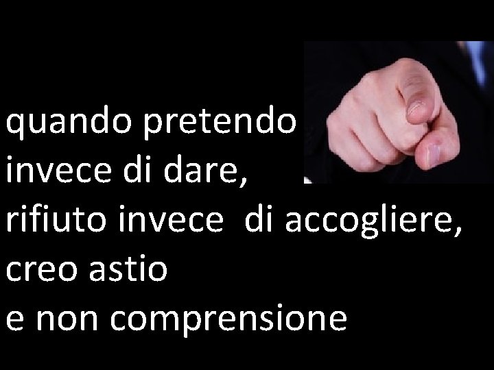 quando pretendo invece di dare, rifiuto invece di accogliere, creo astio e non comprensione
