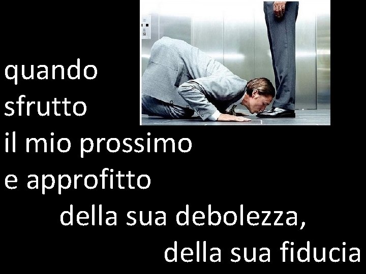 quando sfrutto il mio prossimo e approfitto della sua debolezza, della sua fiducia 