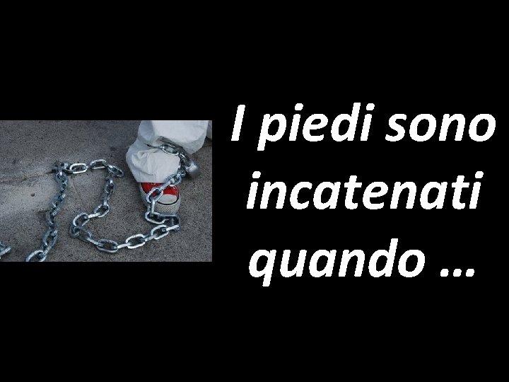 I piedi sono incatenati quando … 