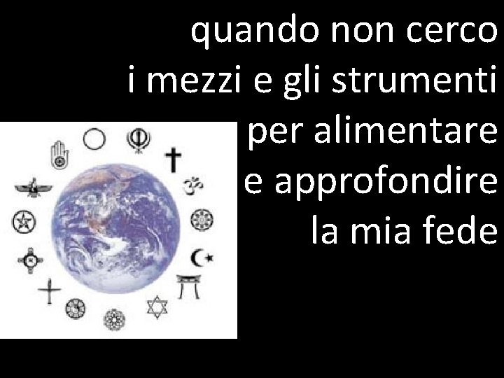 quando non cerco i mezzi e gli strumenti per alimentare e approfondire la mia