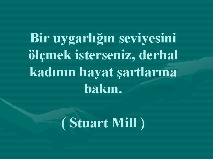 Bir uygarlığın seviyesini ölçmek isterseniz, derhal kadının hayat şartlarına bakın. ( Stuart Mill )