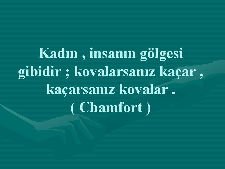 Kadın , insanın gölgesi gibidir ; kovalarsanız kaçar , kaçarsanız kovalar. ( Chamfort )