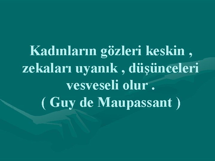 Kadınların gözleri keskin , zekaları uyanık , düşünceleri vesveseli olur. ( Guy de Maupassant