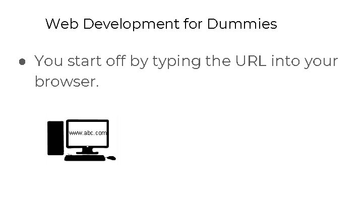 Web Development for Dummies ● You start off by typing the URL into your