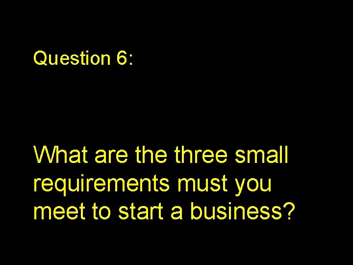 Question 6: What are three small requirements must you meet to start a business?