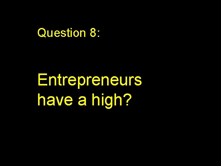 Question 8: Entrepreneurs have a high? 