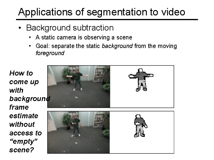 Applications of segmentation to video • Background subtraction • A static camera is observing