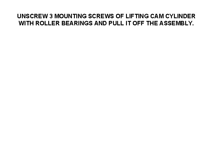 UNSCREW 3 MOUNTING SCREWS OF LIFTING CAM CYLINDER WITH ROLLER BEARINGS AND PULL IT