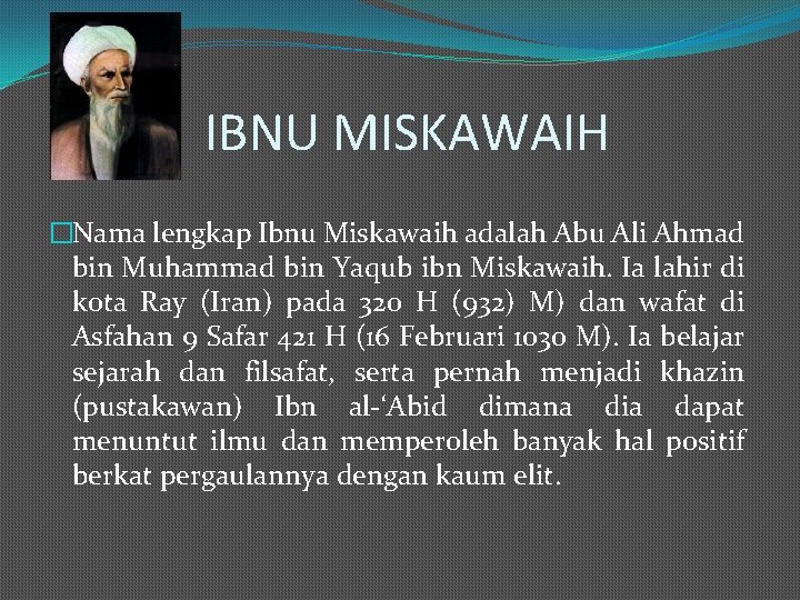 IBNU MISKAWAIH �Nama lengkap Ibnu Miskawaih adalah Abu Ali Ahmad bin Muhammad bin Yaqub