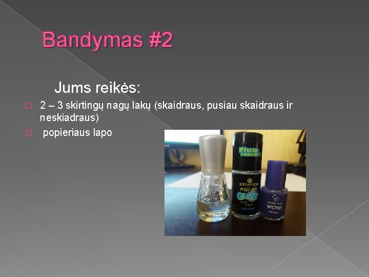 Bandymas #2 Jums reikės: 2 – 3 skirtingų nagų lakų (skaidraus, pusiau skaidraus ir