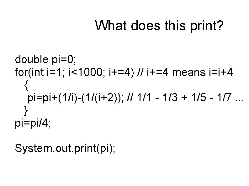 What does this print? double pi=0; for(int i=1; i<1000; i+=4) // i+=4 means i=i+4 What does this print? double pi=0; for(int i=1; i<1000; i+=4) // i+=4 means i=i+4