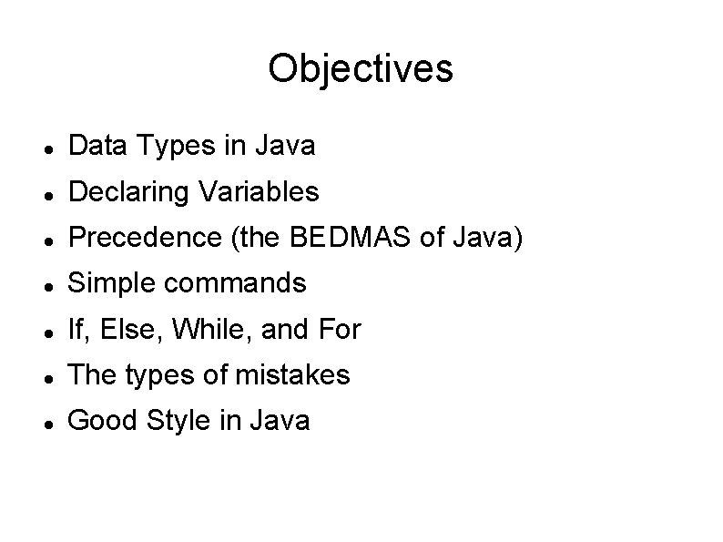 Objectives Data Types in Java Declaring Variables Precedence (the BEDMAS of Java) Simple commands Objectives Data Types in Java Declaring Variables Precedence (the BEDMAS of Java) Simple commands