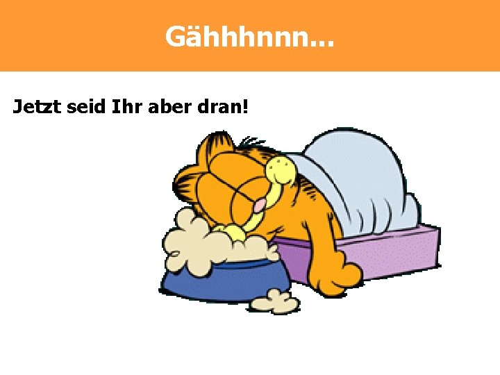 Gähhhnnn. . . Jetzt seid Ihr aber dran! Gähhhnnn. . . Jetzt seid Ihr aber dran!
