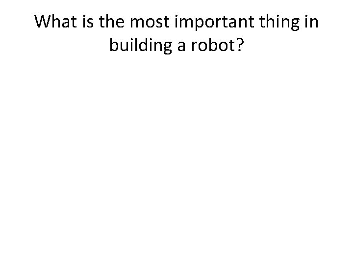 What is the most important thing in building a robot? 