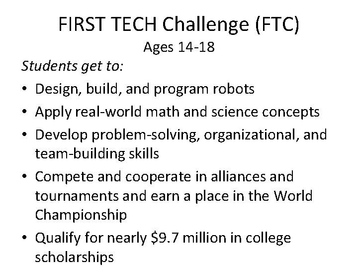 FIRST TECH Challenge (FTC) Ages 14 -18 Students get to: • Design, build, and