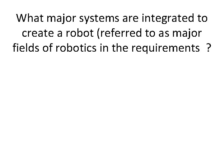 What major systems are integrated to create a robot (referred to as major fields