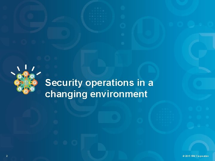 IBM Security Systems Security operations in a changing environment 2 © 2012 IBM Corporation