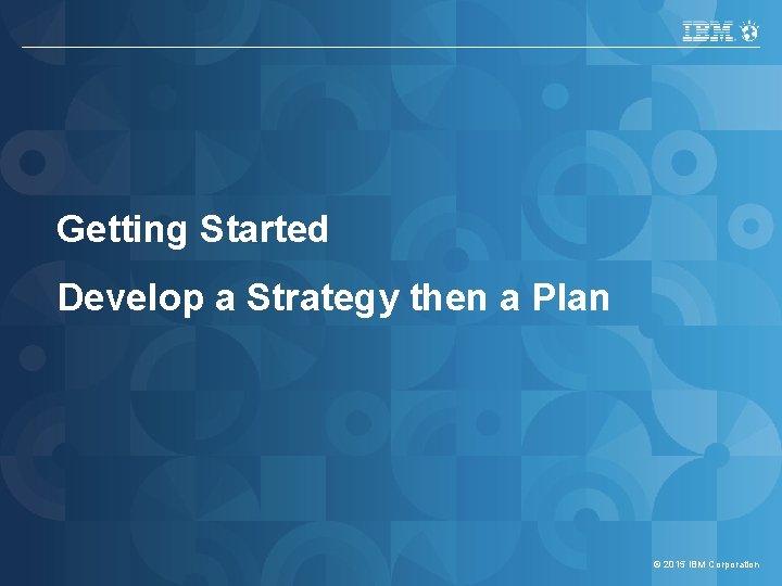 IBM Security Services Getting Started Develop a Strategy then a Plan © 2015 IBM IBM Security Services Getting Started Develop a Strategy then a Plan © 2015 IBM
