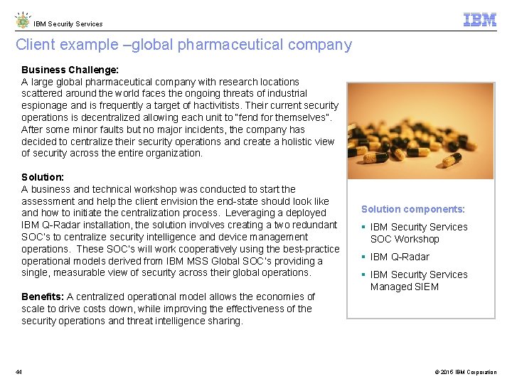 IBM Security Services Client example –global pharmaceutical company Business Challenge: A large global pharmaceutical IBM Security Services Client example –global pharmaceutical company Business Challenge: A large global pharmaceutical