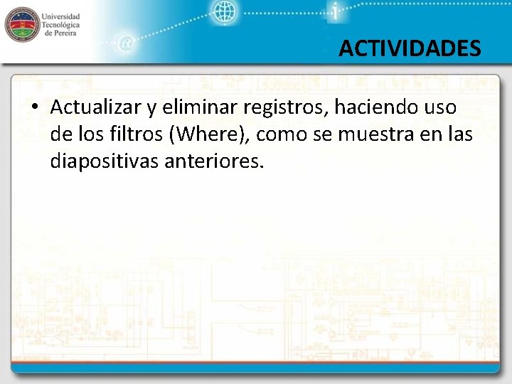 ACTIVIDADES • Actualizar y eliminar registros, haciendo uso de los filtros (Where), como se