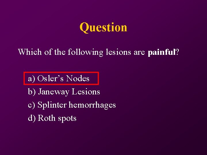 Question Which of the following lesions are painful? a) Osler’s Nodes b) Janeway Lesions