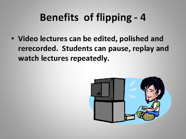 Benefits of flipping - 4 • Video lectures can be edited, polished and rerecorded.