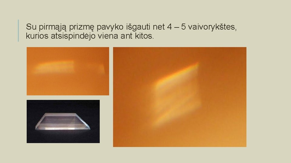 Su pirmąją prizmę pavyko išgauti net 4 – 5 vaivorykštes, kurios atsispindėjo viena ant