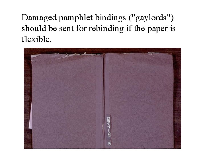 Damaged pamphlet bindings ("gaylords") should be sent for rebinding if the paper is flexible.