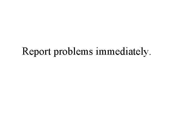 Report problems immediately. 