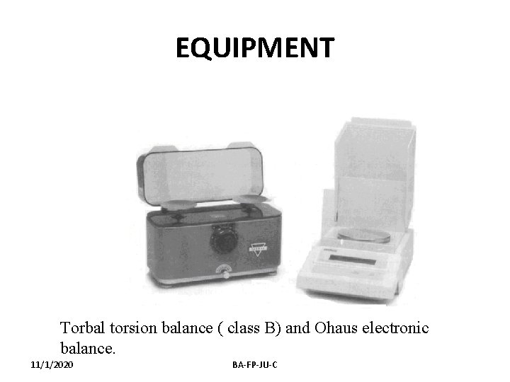 EQUIPMENT Torbal torsion balance ( class B) and Ohaus electronic balance. 11/1/2020 BA-FP-JU-C 