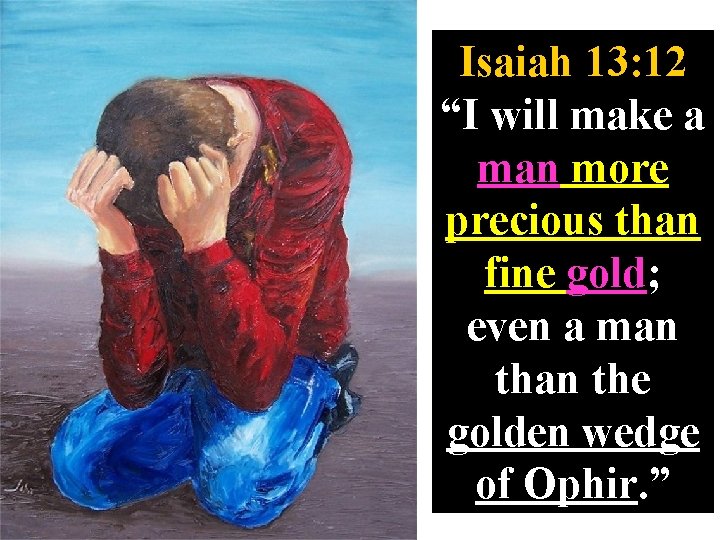 Isaiah 13: 12 “I will make a man more precious than fine gold; even