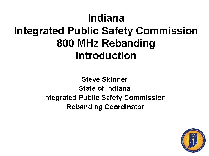Indiana Integrated Public Safety Commission 800 MHz Rebanding Introduction Steve Skinner State of Indiana
