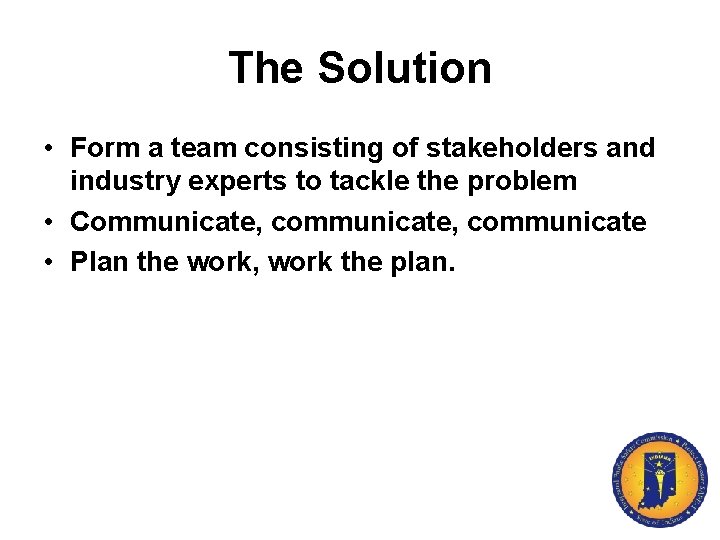 The Solution • Form a team consisting of stakeholders and industry experts to tackle
