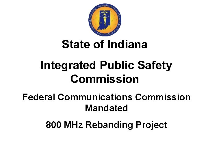 State of Indiana Integrated Public Safety Commission Federal Communications Commission Mandated 800 MHz Rebanding