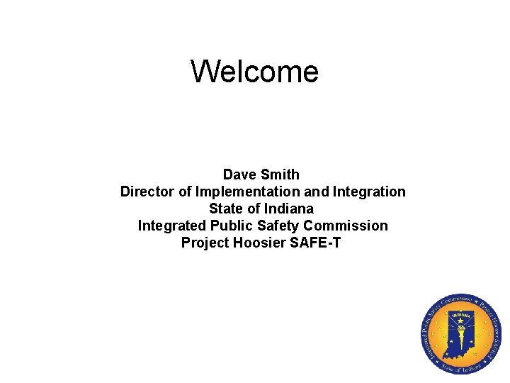 Welcome Dave Smith Director of Implementation and Integration State of Indiana Integrated Public Safety