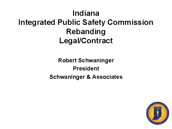 Indiana Integrated Public Safety Commission Rebanding Legal/Contract Robert Schwaninger President Schwaninger & Associates 