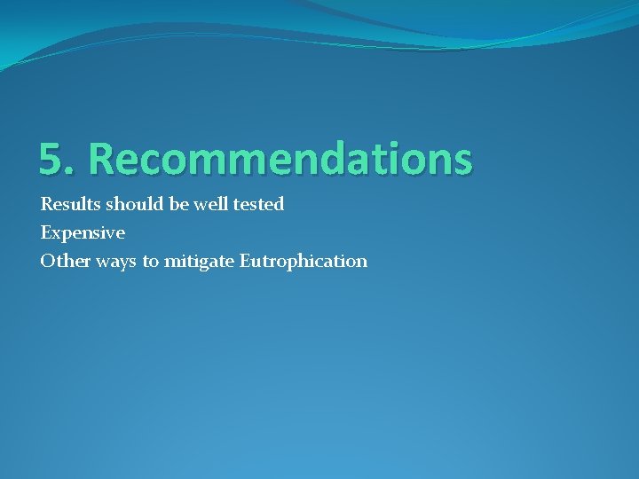 5. Recommendations Results should be well tested Expensive Other ways to mitigate Eutrophication 