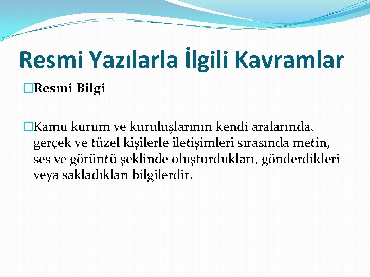 Resmi Yazılarla İlgili Kavramlar �Resmi Bilgi �Kamu kurum ve kuruluşlarının kendi aralarında, gerçek ve