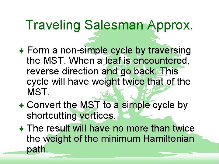 Traveling Salesman Approx. Form a non-simple cycle by traversing the MST. When a leaf