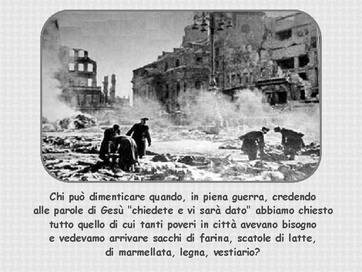 Chi può dimenticare quando, in piena guerra, credendo alle parole di Gesù "chiedete e